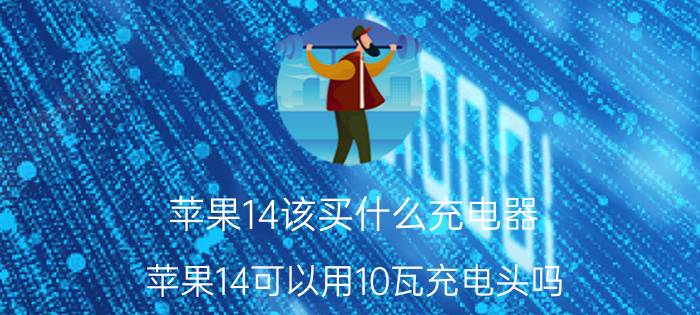 苹果14该买什么充电器 苹果14可以用10瓦充电头吗？